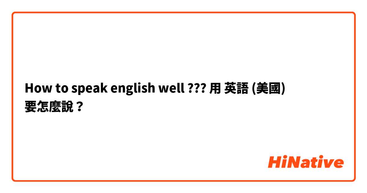 How to speak english well ???用 英語 (美國) 要怎麼說？