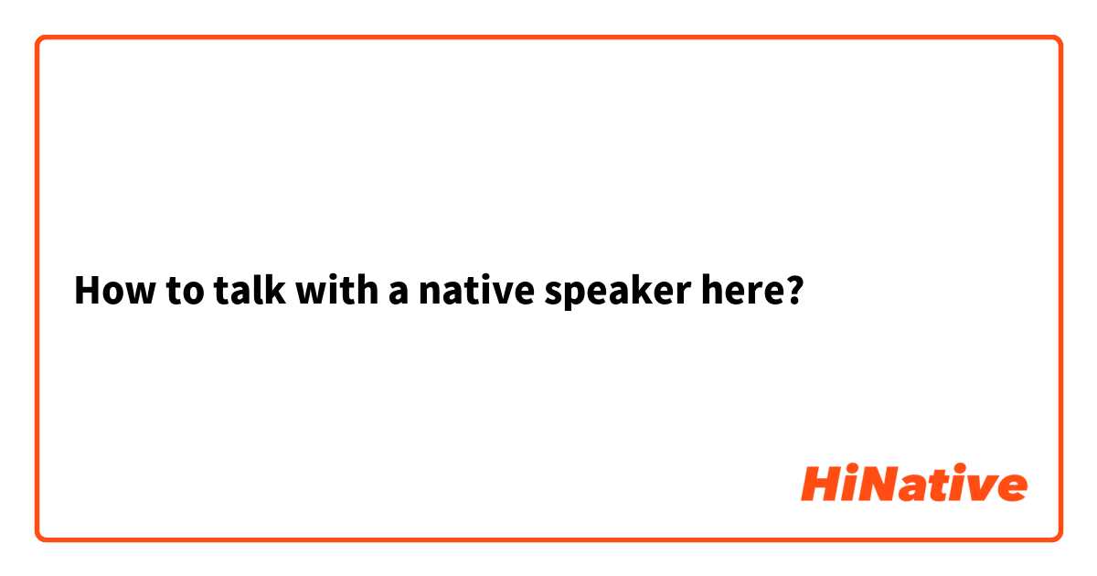 How to talk with a native speaker here? 
