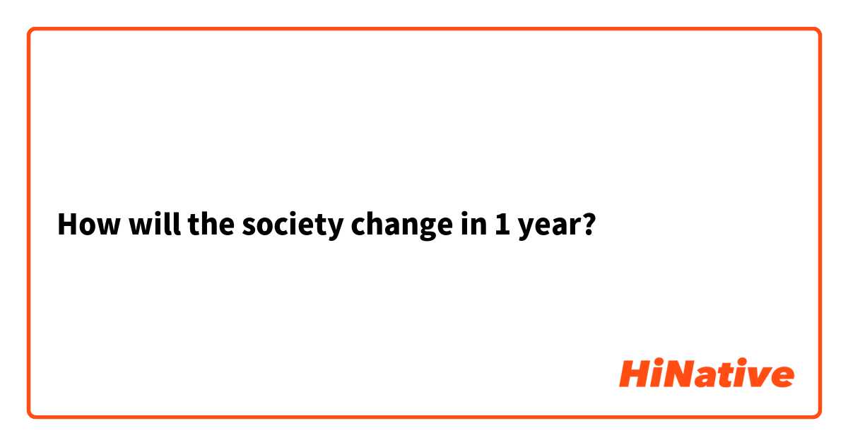 How will the society change in 1 year?