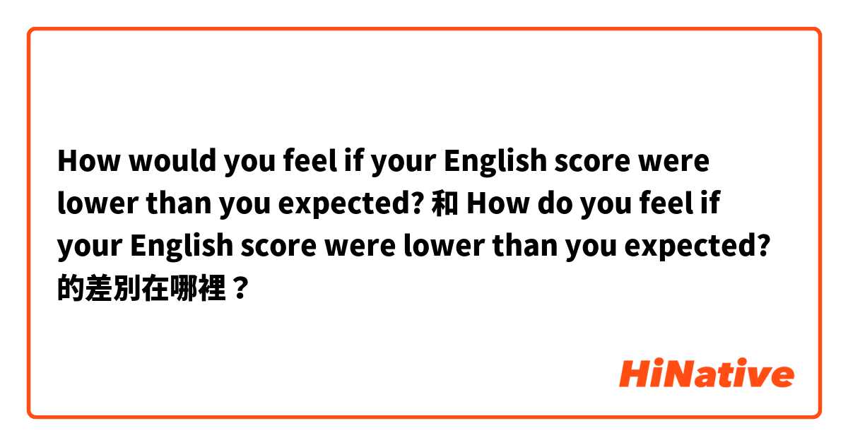 How would you feel if your English score were lower than you expected? 和 How do you feel if your English score were lower than you expected? 的差別在哪裡？