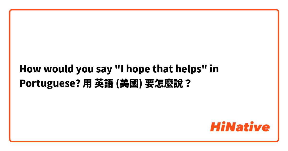 How would you say "I hope that helps" in Portuguese?用 英語 (美國) 要怎麼說？