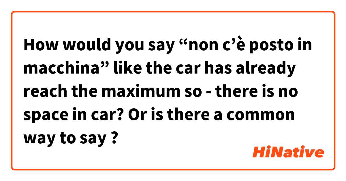 How would you say “non c’è posto in macchina” like the car has already reach the maximum so - there is no space in car? Or is there a common way to say ? 