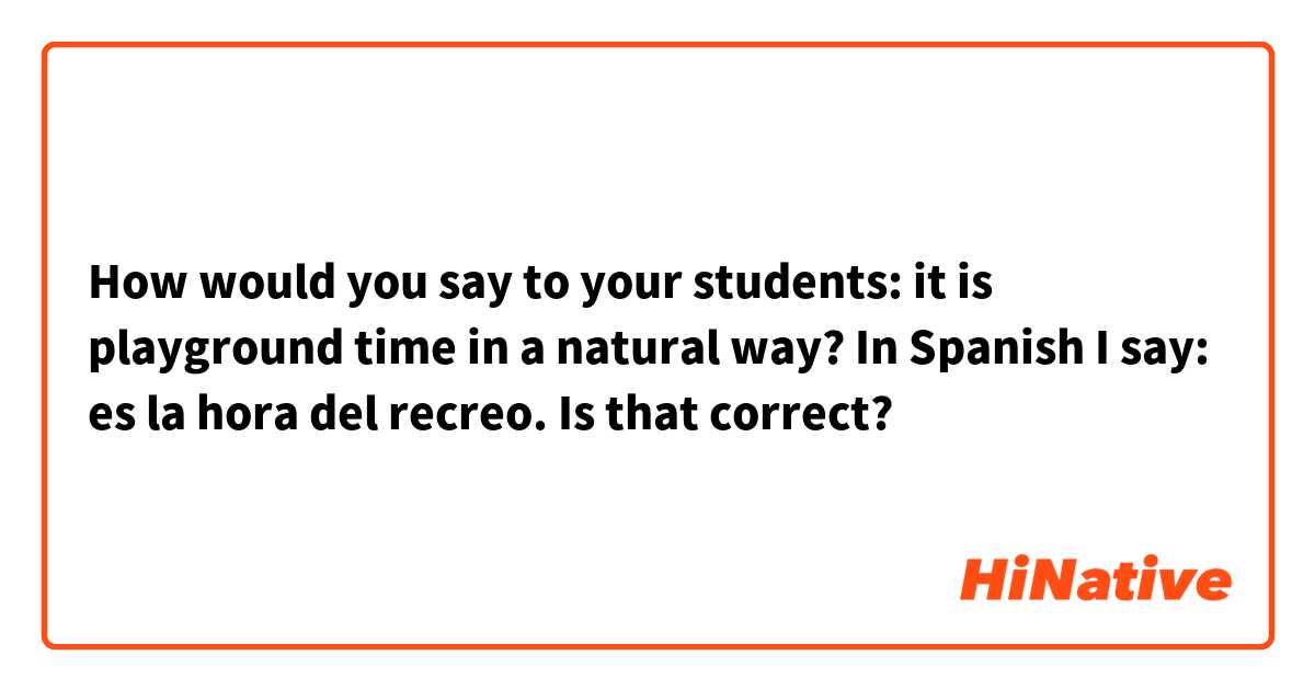How would you say to your students: it is playground time in a natural way? In Spanish I say: es la hora del recreo. Is that correct?