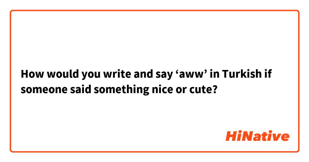 How would you write and say ‘aww’ in Turkish if someone said something nice or cute? 