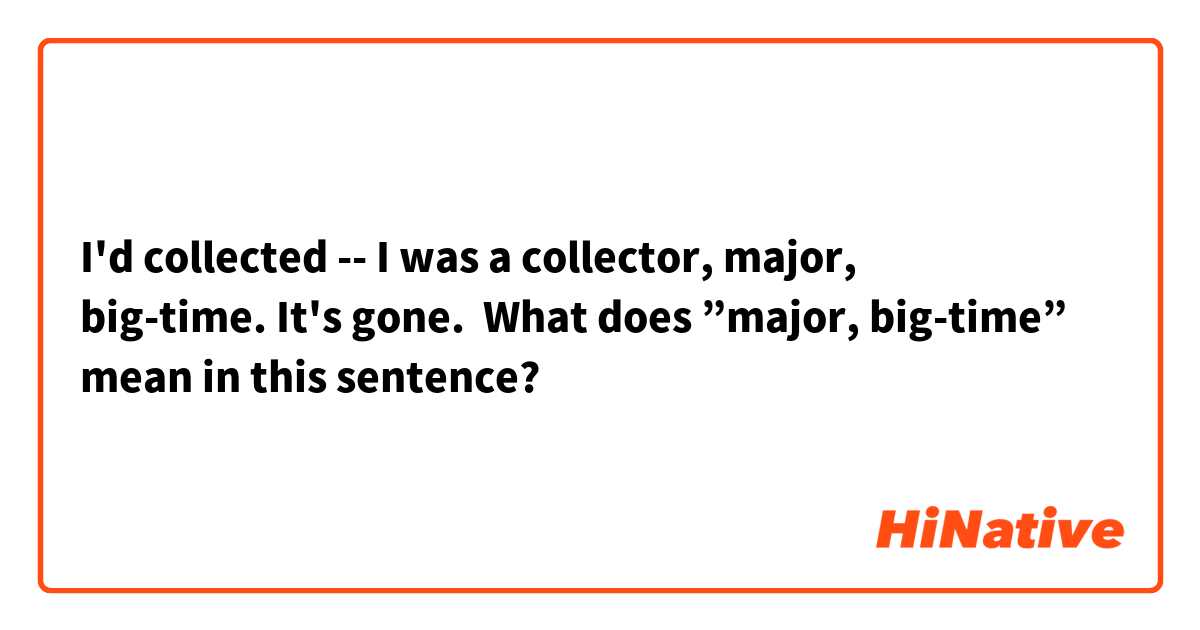 I'd collected -- I was a collector, major, big-time. It's gone. 

What does ”major, big-time” mean in this sentence?