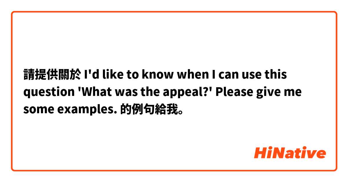 請提供關於 I'd like to know when I can use this question 'What was the appeal?' 
Please give me some examples.  的例句給我。