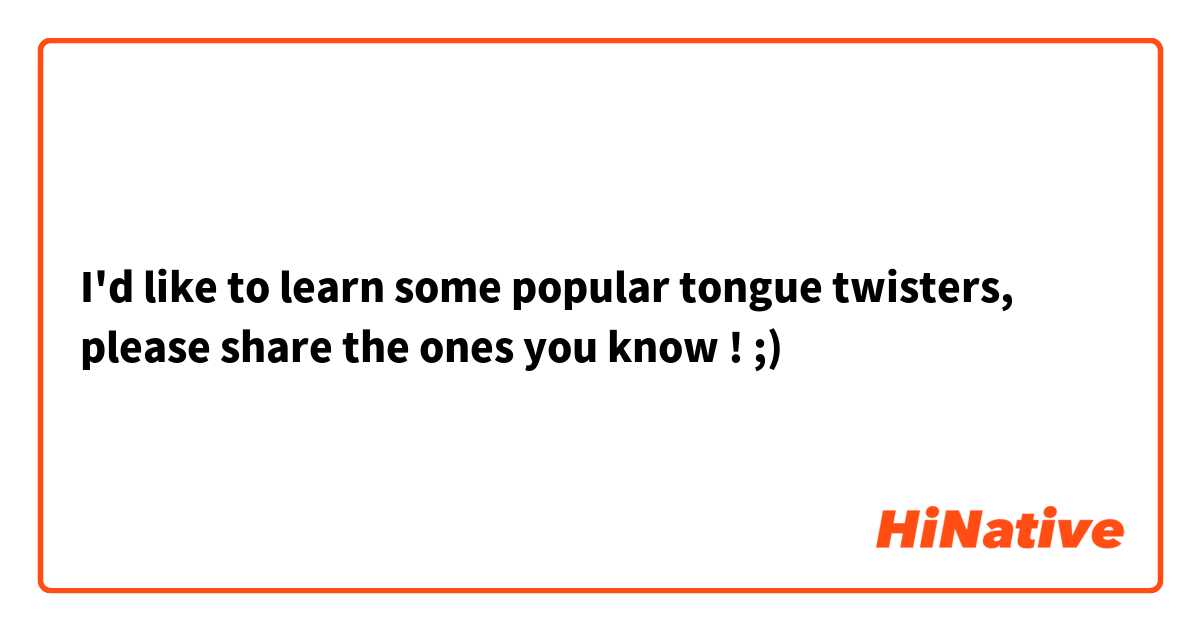 I'd like to learn some popular tongue twisters, please share the ones you know ! ;)
