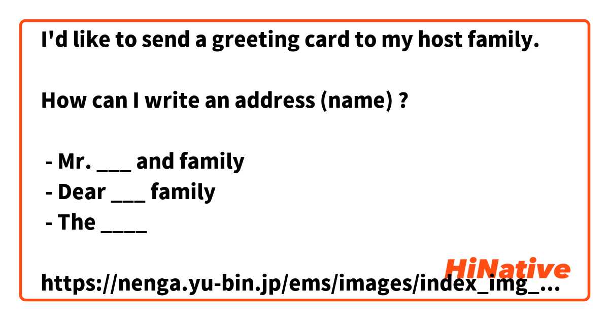 I'd like to send a greeting card to my host family.

How can I write an address (name) ?

 - Mr. ___ and family
 - Dear ___ family
 - The ____

https://nenga.yu-bin.jp/ems/images/index_img_01.jpg
