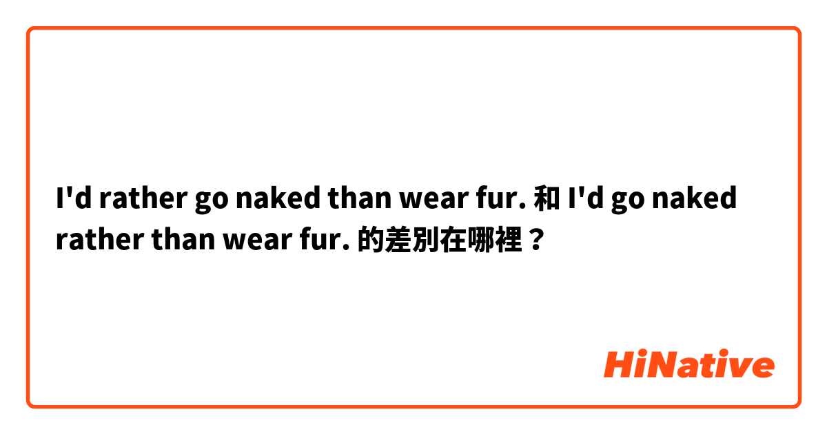 I'd rather go naked than wear fur. 和 I'd go naked rather than wear fur. 的差別在哪裡？