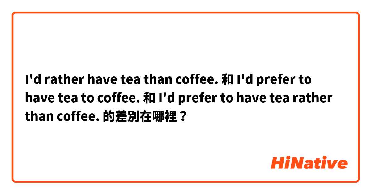 I'd rather have tea than coffee. 和 I'd prefer to have tea to coffee. 和 I'd prefer to have tea rather than coffee. 的差別在哪裡？