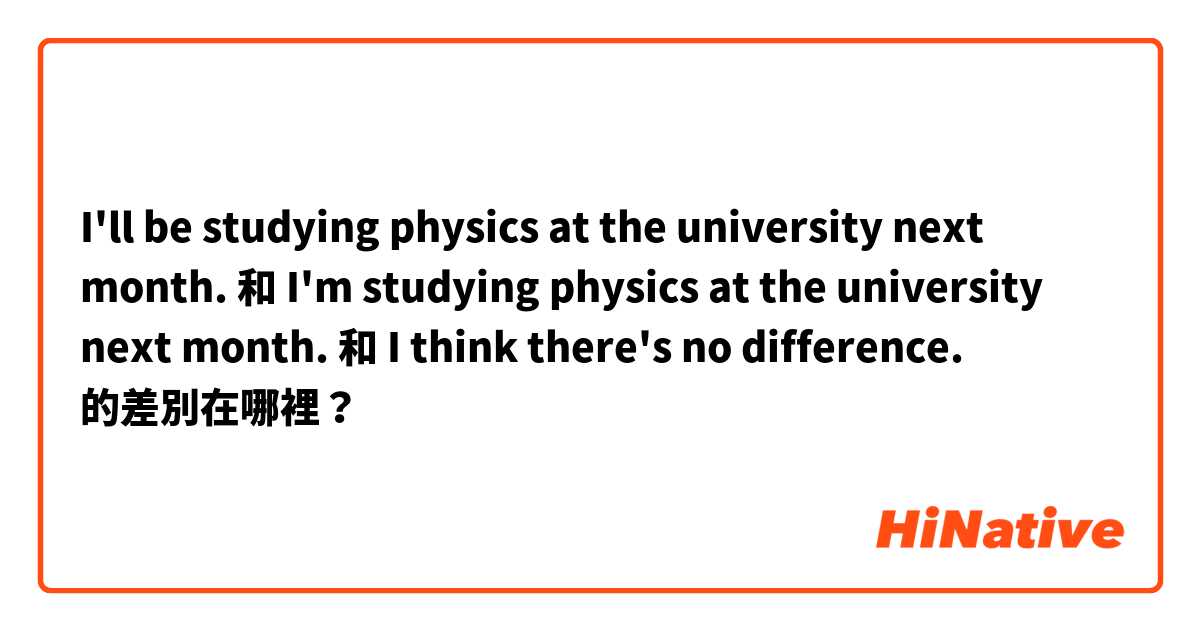 I'll be studying physics at the university next month.  和 I'm studying physics at the university next month. 和 I think there's no difference.  的差別在哪裡？