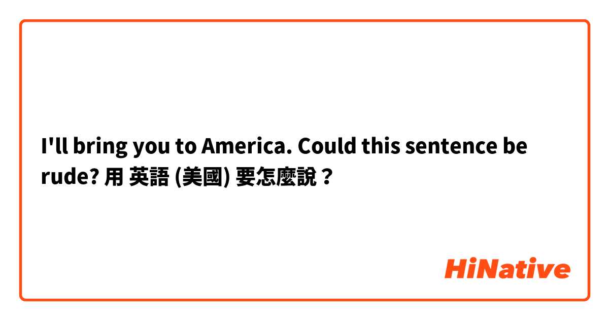 I'll bring you to America.
Could this sentence be rude?用 英語 (美國) 要怎麼說？