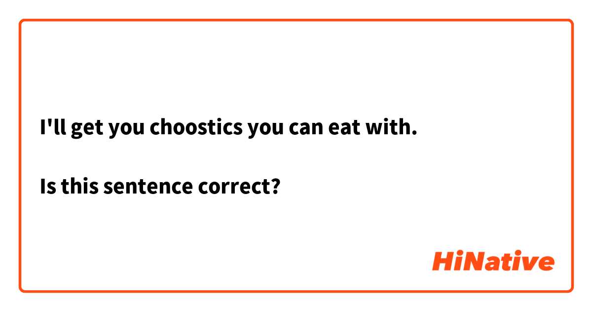I'll get you choostics you can eat with.

Is this sentence correct?