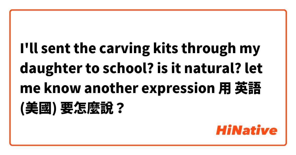 I'll sent the carving kits through my daughter to school? 
is it natural? let me know another expression 用 英語 (美國) 要怎麼說？