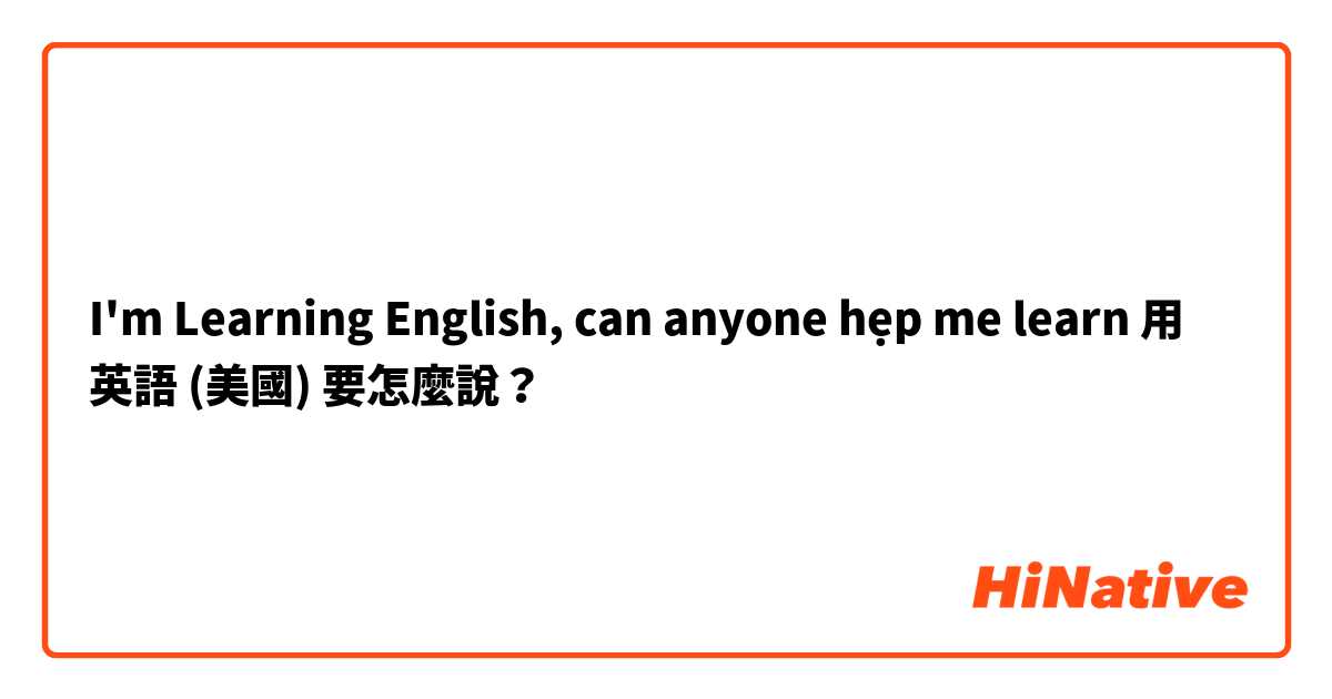 I'm Learning English,  can anyone hẹp me learn用 英語 (美國) 要怎麼說？
