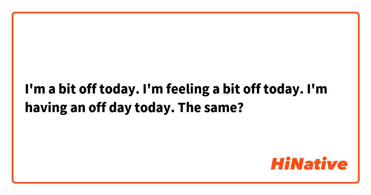 I'm a bit off today.  I'm feeling a bit off today.  I'm having an off day today.  The same? 