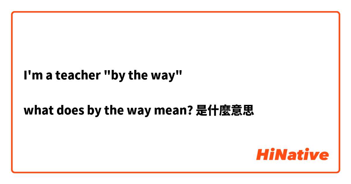 I'm a teacher "by the way"

what does by the way mean?是什麼意思