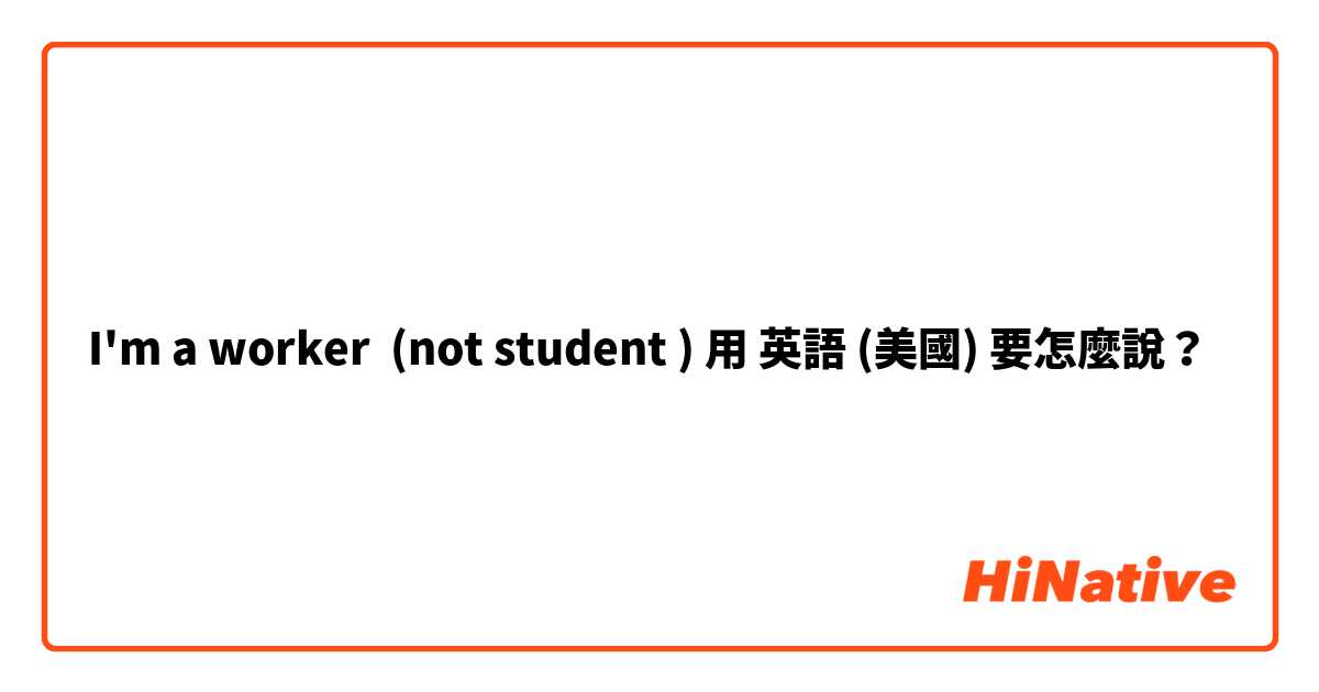 I'm a worker  (not student )用 英語 (美國) 要怎麼說？