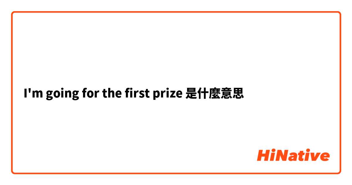 I'm going for the first prize是什麼意思