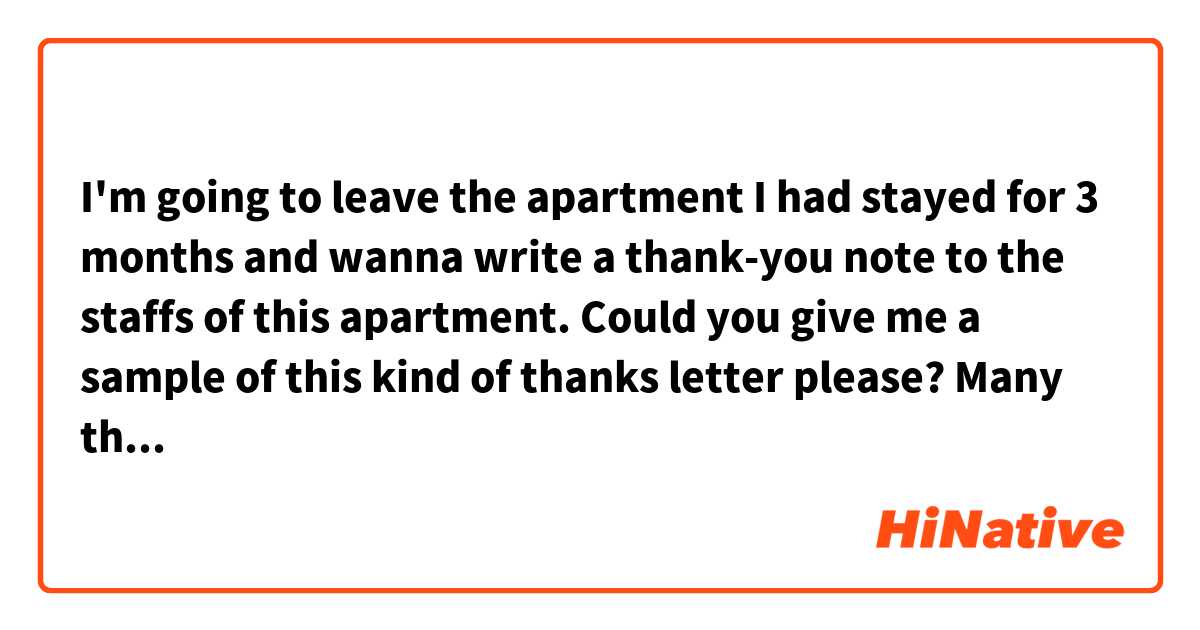 I'm going to leave the apartment I had stayed for 3 months and wanna write a thank-you note to the staffs of this apartment. Could you give me a sample of this kind of thanks letter please? Many thanks.
