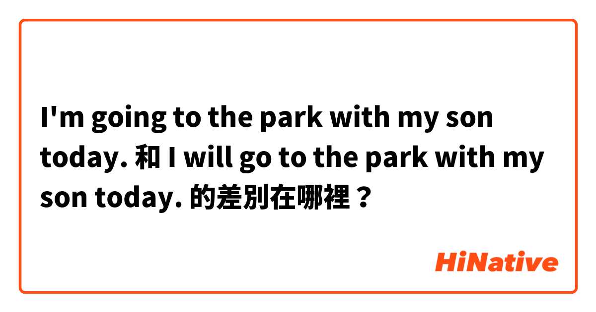 I'm going to the park with my son today. 和 I will go to the park with my son today. 的差別在哪裡？