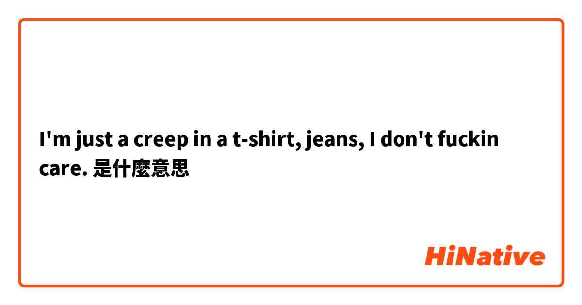 I'm just a creep in a t-shirt, jeans, I don't fuckin care.是什麼意思