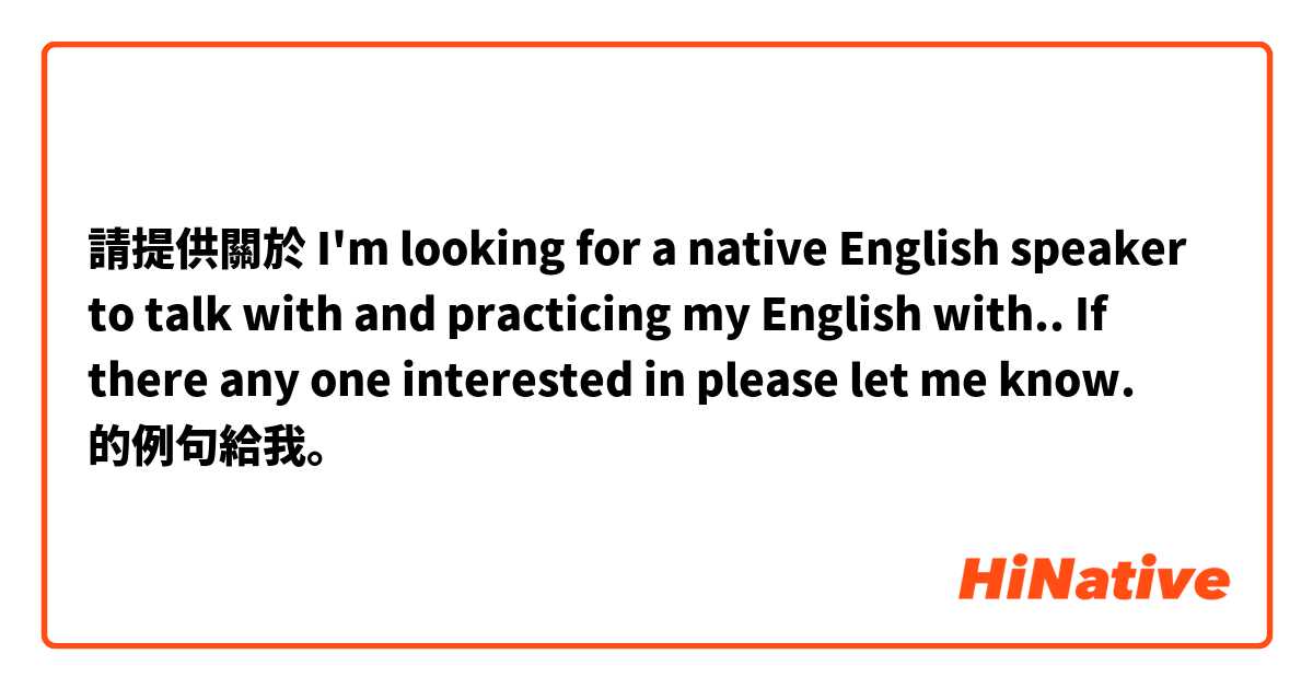 請提供關於 I'm looking for a native English speaker to talk with and practicing my English with.. If there any one interested in please let me know.  的例句給我。