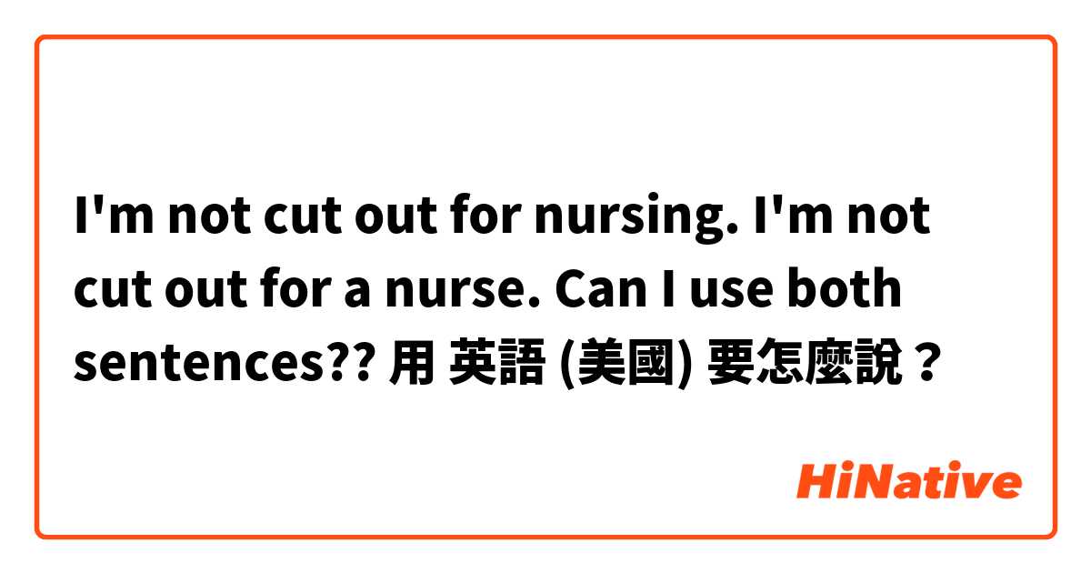 I'm not cut out for nursing. 
I'm not cut out for a nurse.
Can I use both sentences??用 英語 (美國) 要怎麼說？