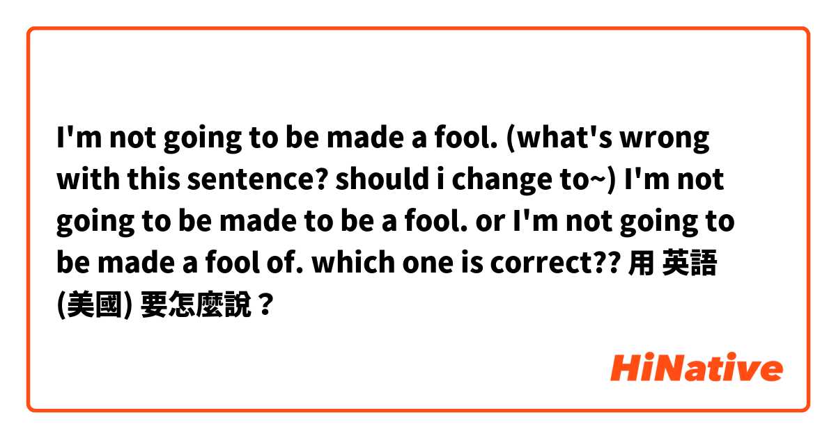 I'm not going to be made a fool.
(what's wrong with this sentence? should i change to~)
I'm not going to be made to be a fool.
or I'm not going to be made a fool of.
which one is correct??用 英語 (美國) 要怎麼說？