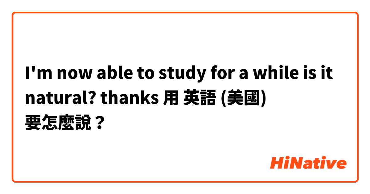 I'm now able to study for a while

is it natural? thanks 😊用 英語 (美國) 要怎麼說？