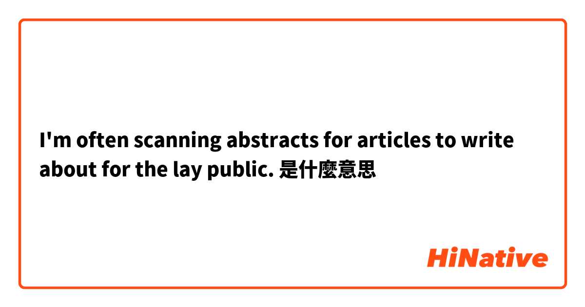 I'm often scanning abstracts for articles to write about for the lay public.是什麼意思