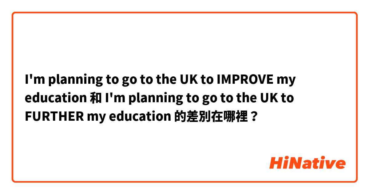 I'm planning to go to the UK to IMPROVE my education 和 I'm planning to go to the UK to FURTHER my education 的差別在哪裡？