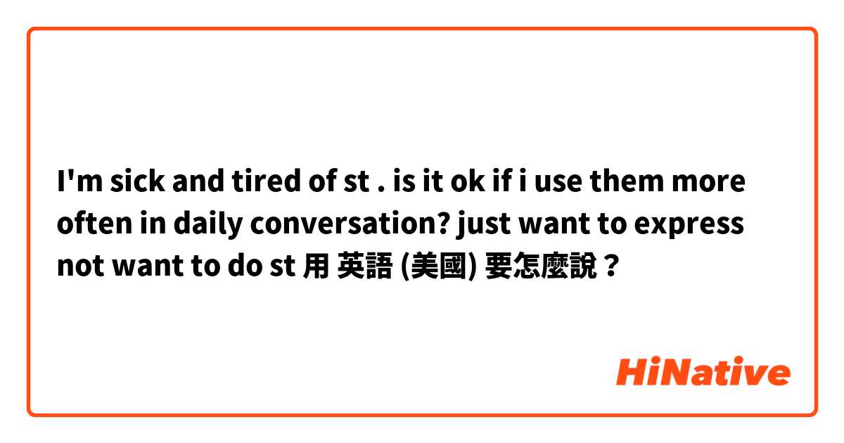 I'm sick and tired of st  .  is it ok if i use them more often in daily conversation? just want to express  not want to do st 用 英語 (美國) 要怎麼說？