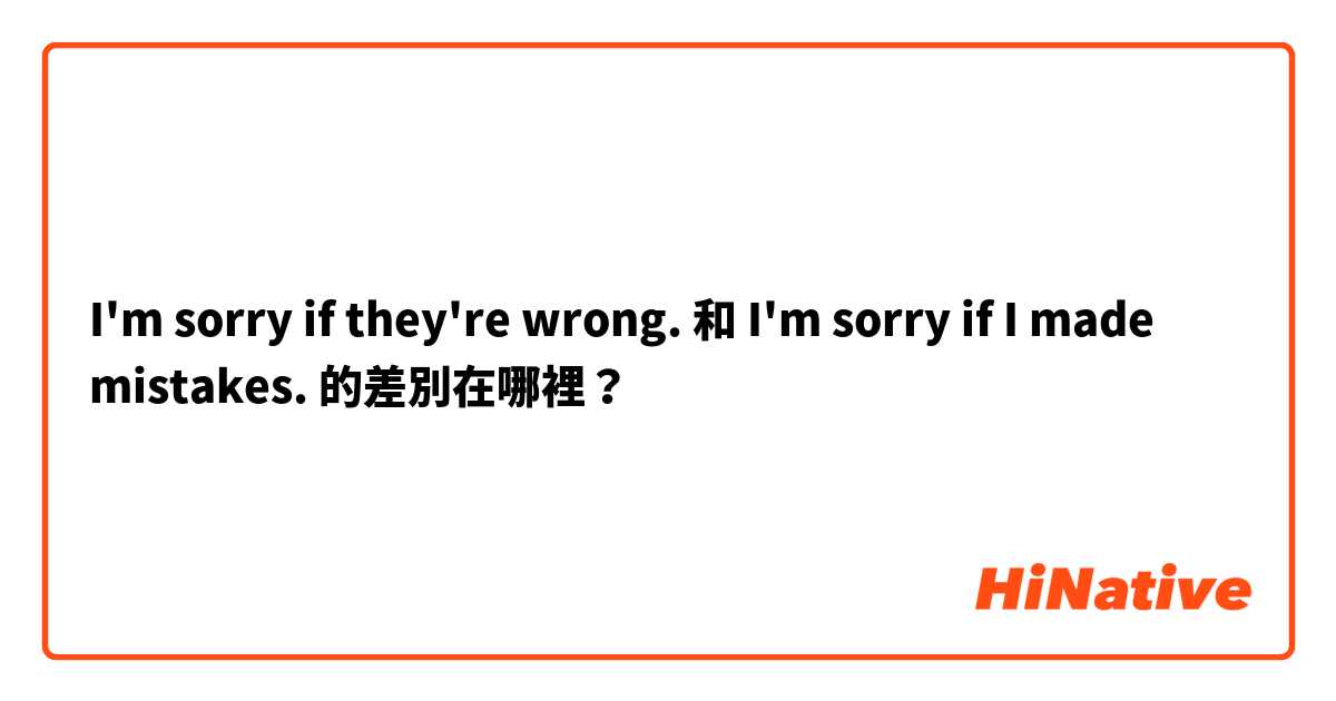  I'm sorry if they're wrong. 和 I'm sorry if I made mistakes. 的差別在哪裡？