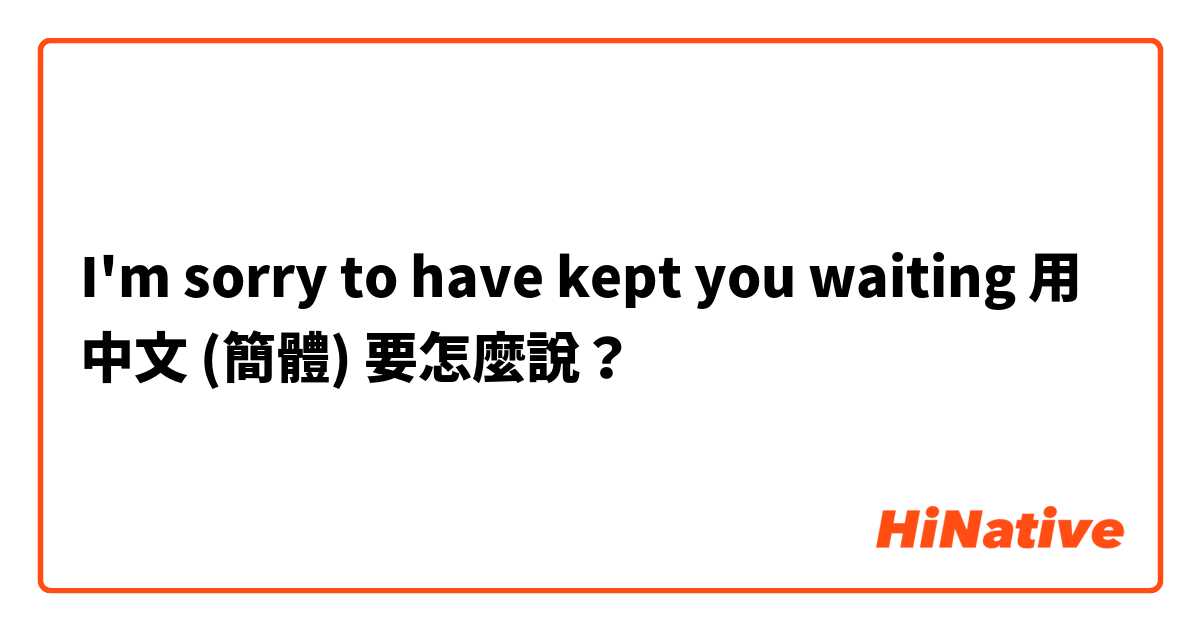 I'm sorry to have kept you waiting 用 中文 (簡體) 要怎麼說？