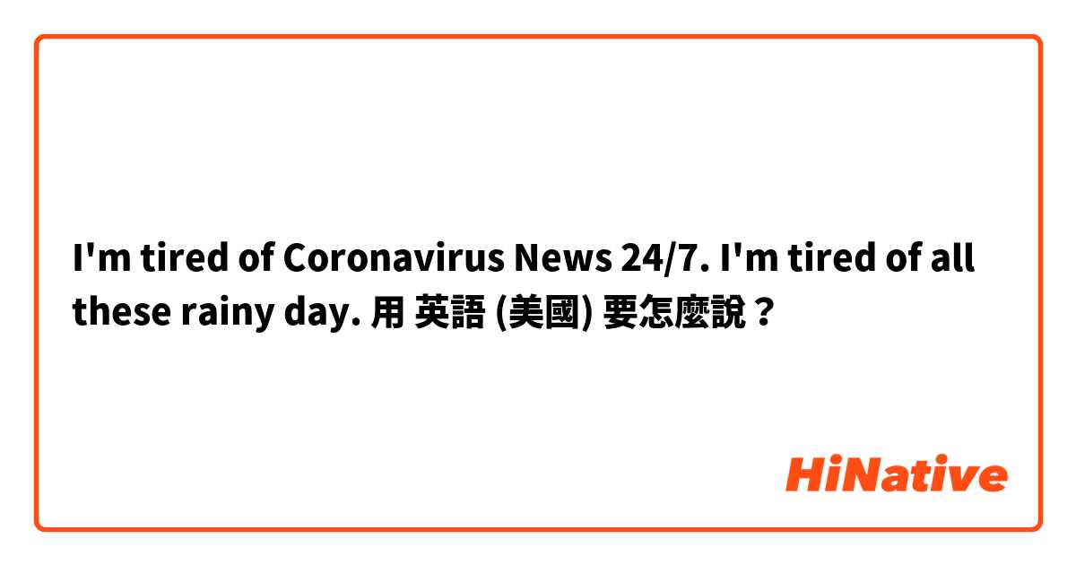 I'm tired of Coronavirus News 24/7. 
I'm tired of all these rainy day. 用 英語 (美國) 要怎麼說？