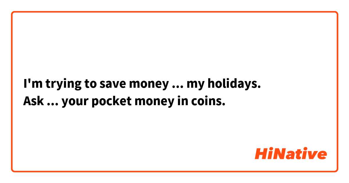 I'm trying to save money ... my holidays. 
Ask ... your pocket money in coins. 