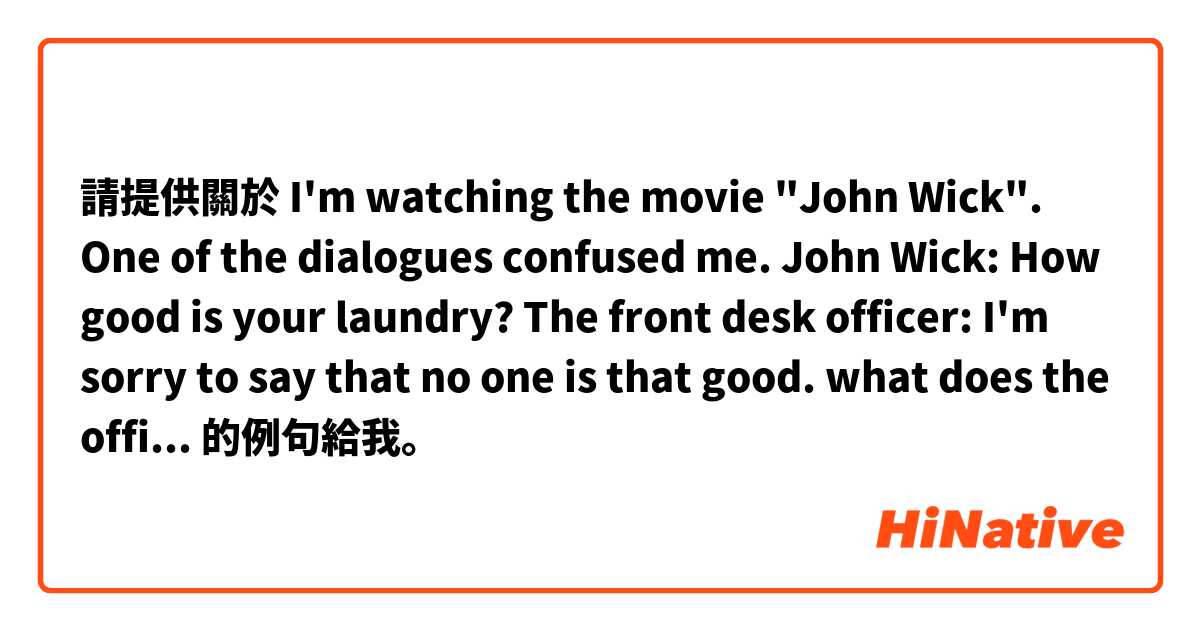 請提供關於 I'm watching the movie "John Wick". 
One of the dialogues confused me.

John Wick:  How good is your laundry? 
The front desk officer: I'm sorry to say that no one is that good.

what does the officer mean? 的例句給我。