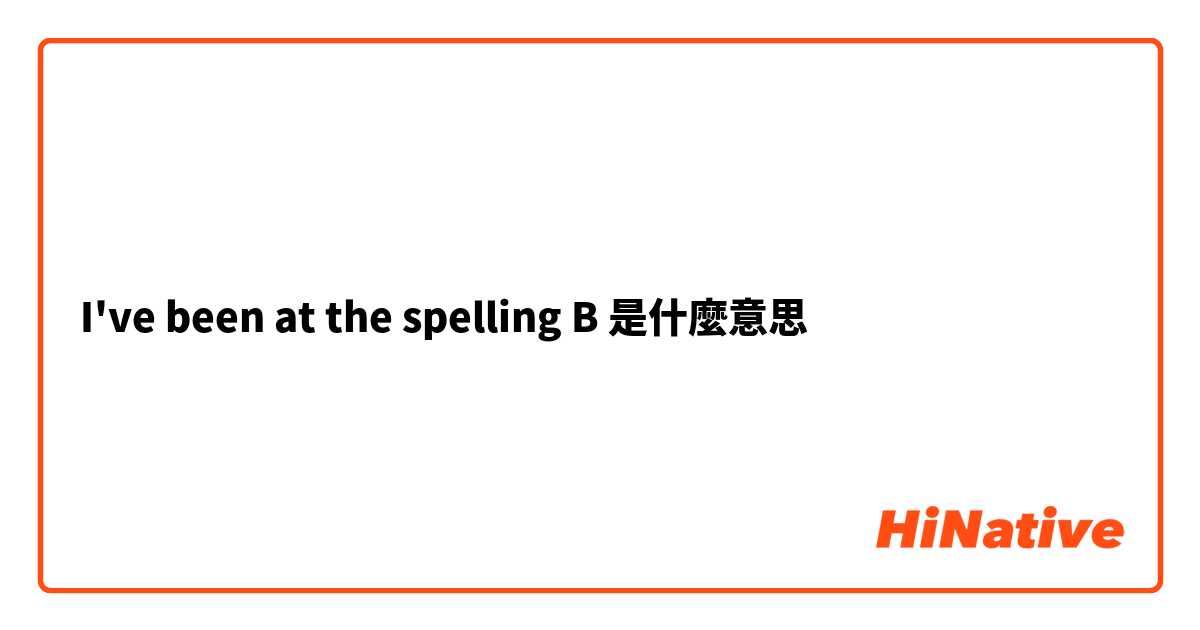 I've been at the spelling B是什麼意思