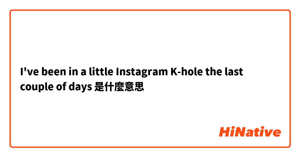 I've been in a little Instagram K-hole the last couple of days是什麼意思