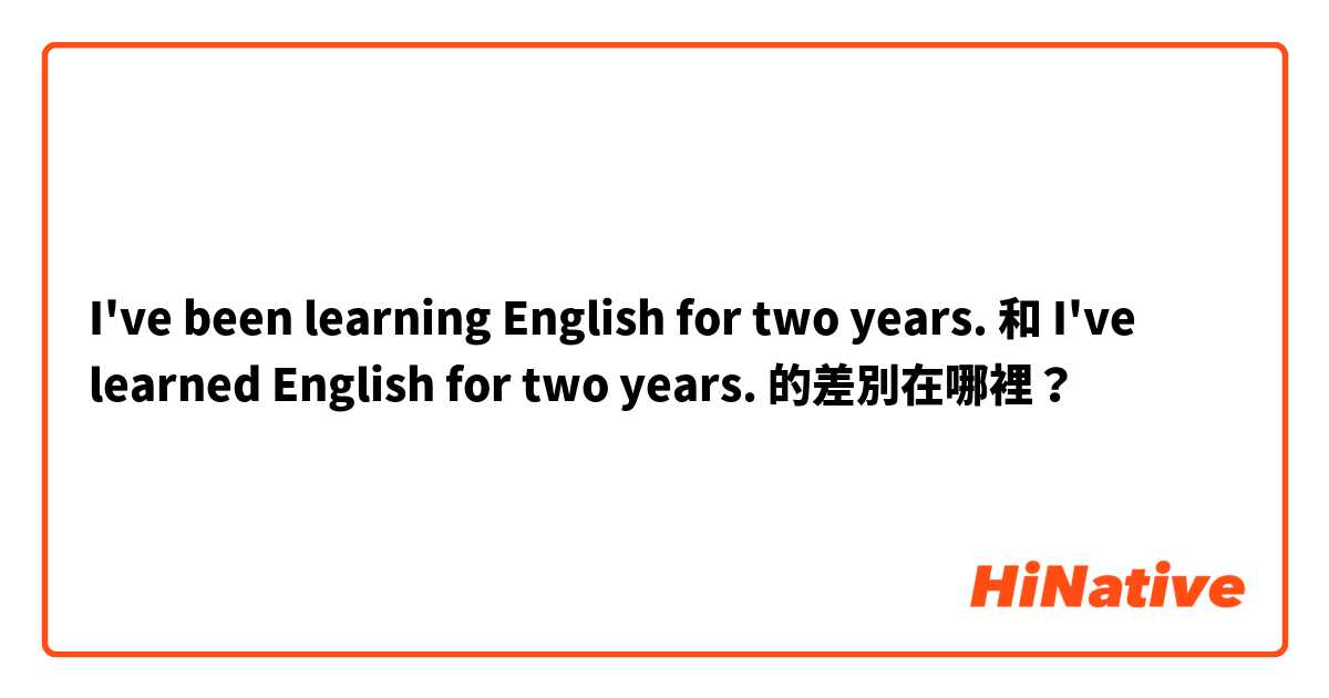 I've been learning English for two years. 和 I've learned English for two years. 的差別在哪裡？