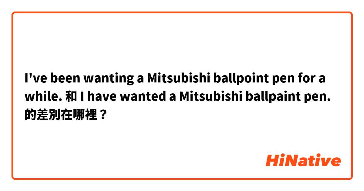 I've been wanting a Mitsubishi ballpoint pen for a while. 和 I have wanted a Mitsubishi ballpaint pen. 的差別在哪裡？