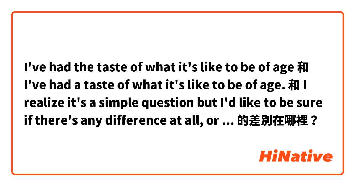 I've had the taste of what it's like to be of age 和 I've had a taste of what it's like to be of age. 和 I realize it's a simple question but I'd like to be sure if there's any difference at all, or even if both are acceptable and do sound natural. 的差別在哪裡？