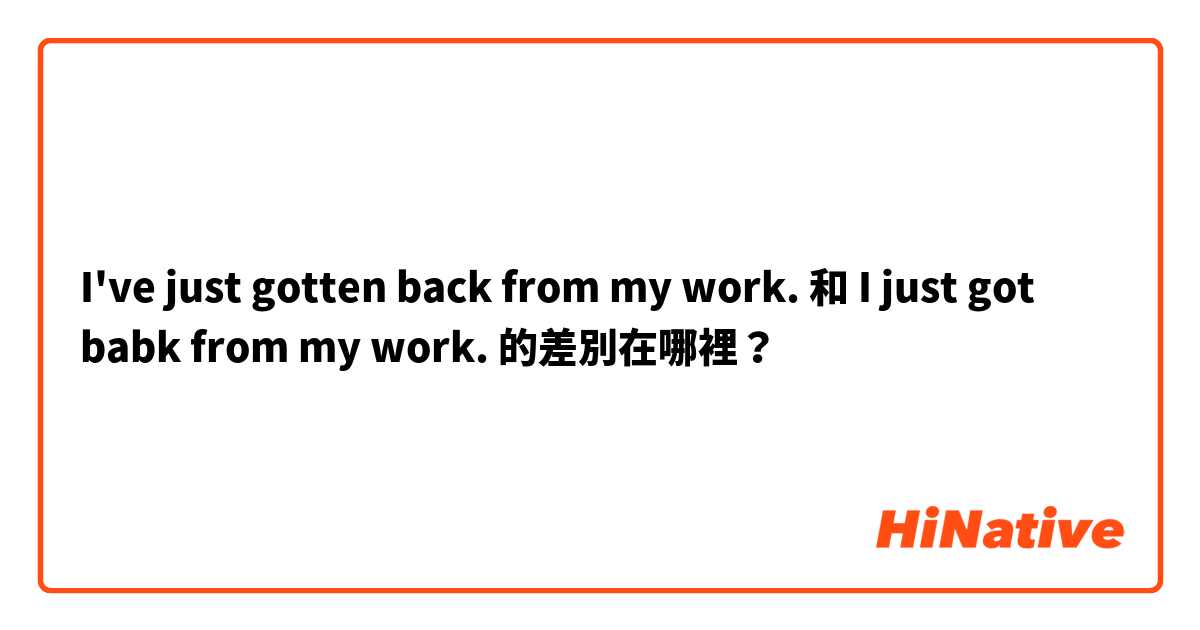 I've just gotten back from my work. 和 I just got babk from my work. 的差別在哪裡？