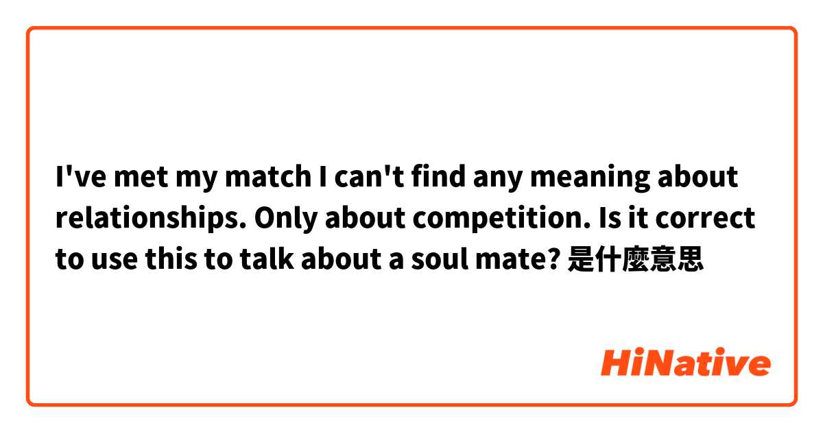 I've met my match

I can't find any meaning about relationships. Only about competition. Is it correct to use this to talk about a soul mate?是什麼意思