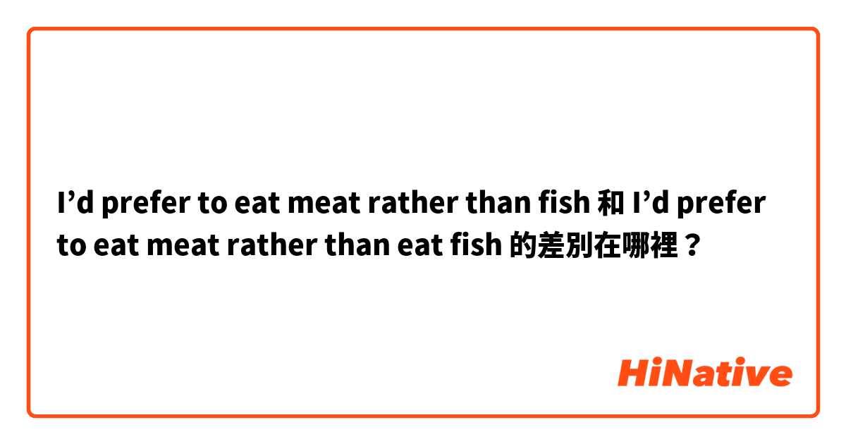 I’d prefer to eat meat rather than fish 和 I’d prefer to eat meat rather than eat fish  的差別在哪裡？
