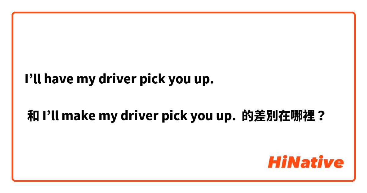 I’ll have my driver pick you up. 

 和 I’ll make my driver pick you up. 
 的差別在哪裡？