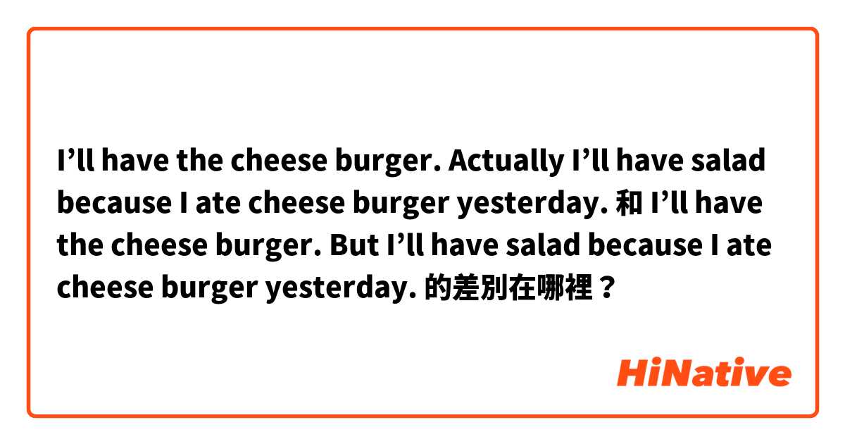I’ll have the cheese burger. Actually I’ll have salad because I ate cheese burger yesterday. 和 I’ll have the cheese burger. But I’ll have salad because I ate cheese burger yesterday. 的差別在哪裡？