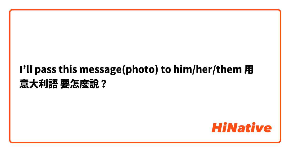 I’ll pass this message(photo) to him/her/them用 意大利語 要怎麼說？