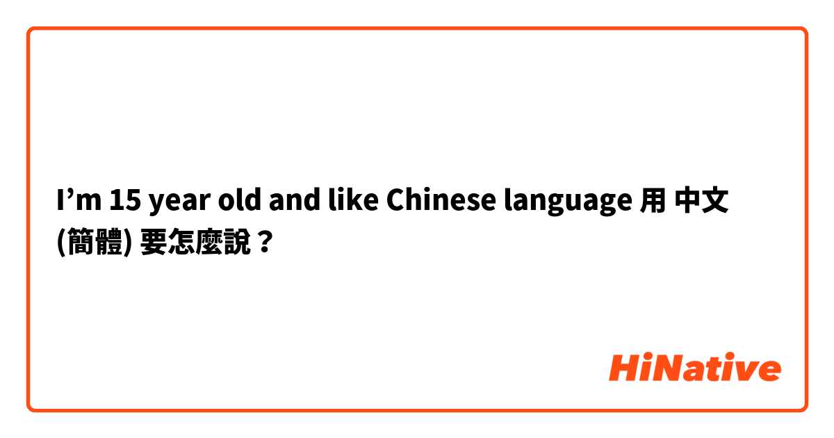 I’m 15 year old and like Chinese language 用 中文 (簡體) 要怎麼說？